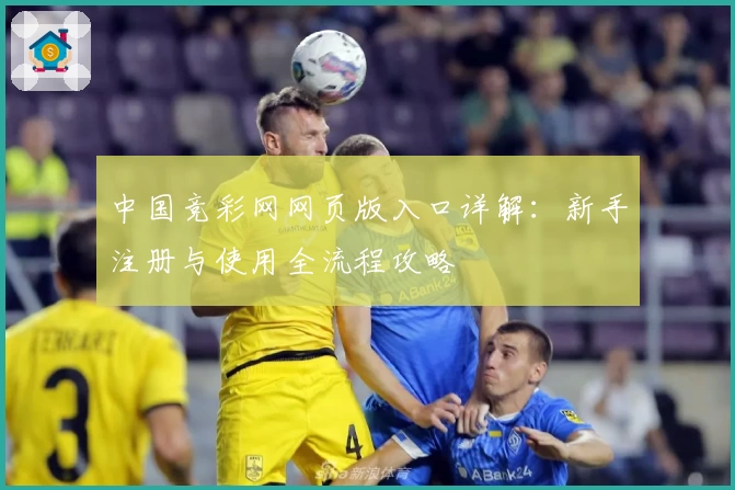 中国竞彩网网页版入口详解：新手注册与使用全流程攻略