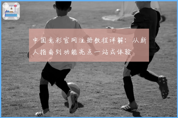 中国竞彩官网注册教程详解：从新人指南到功能亮点一站式体验