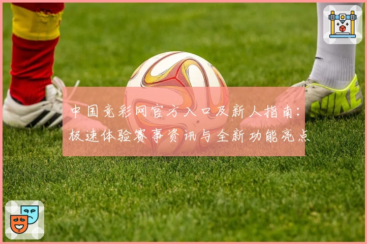 中国竞彩网官方入口及新人指南：极速体验赛事资讯与全新功能亮点