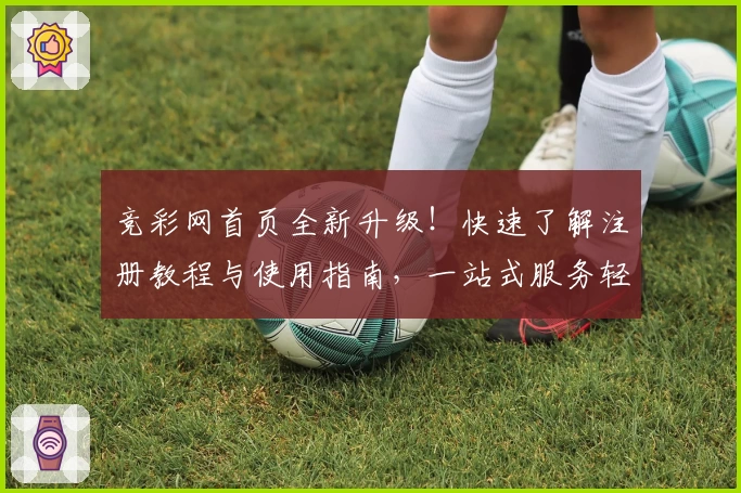 竞彩网首页全新升级！快速了解注册教程与使用指南，一站式服务轻松掌握