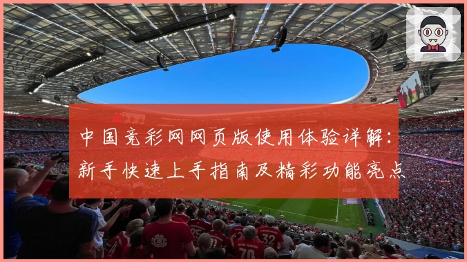 中国竞彩网网页版使用体验详解：新手快速上手指南及精彩功能亮点分享