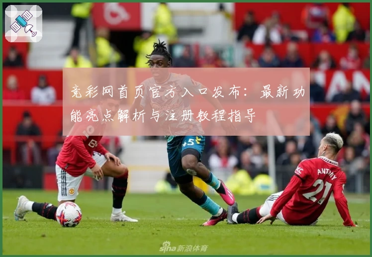 竞彩网首页官方入口发布：最新功能亮点解析与注册教程指导