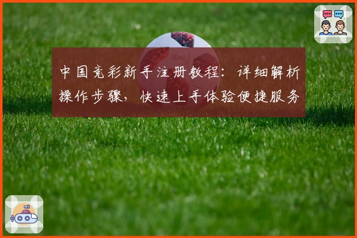 中国竞彩新手注册教程：详细解析操作步骤，快速上手体验便捷服务