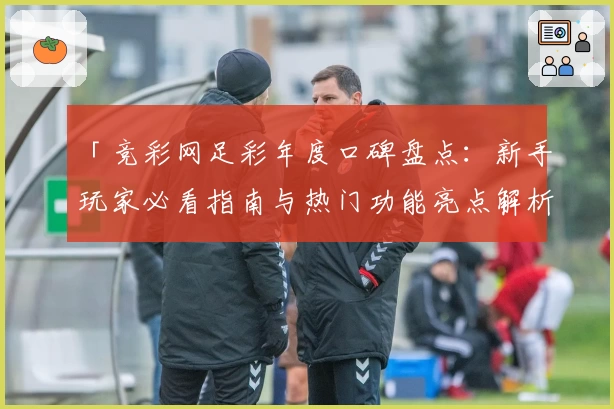 「竞彩网足彩年度口碑盘点：新手玩家必看指南与热门功能亮点解析」