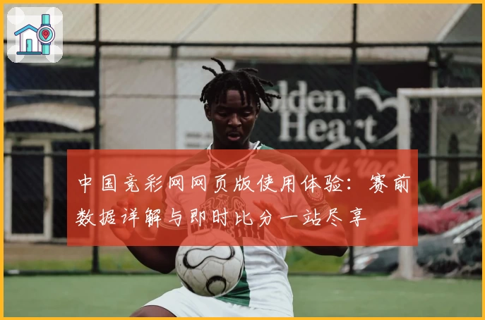 中国竞彩网网页版使用体验：赛前数据详解与即时比分一站尽享