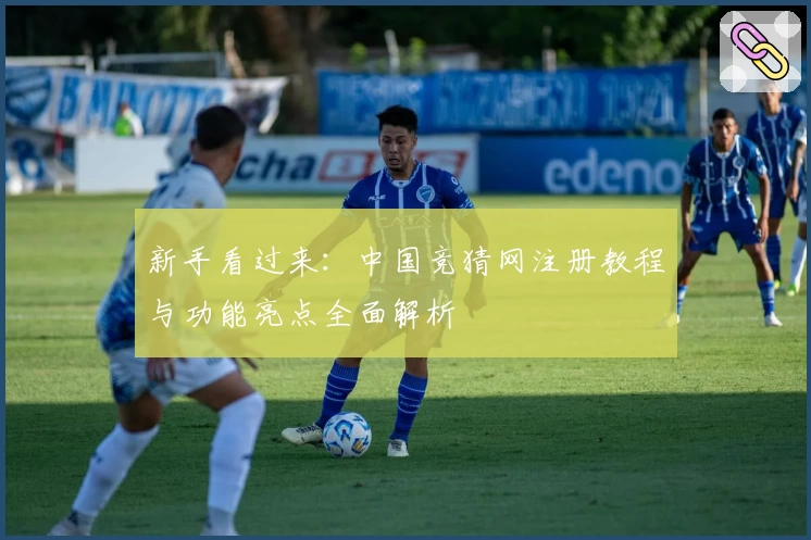 新手看过来：中国竞猜网注册教程与功能亮点全面解析