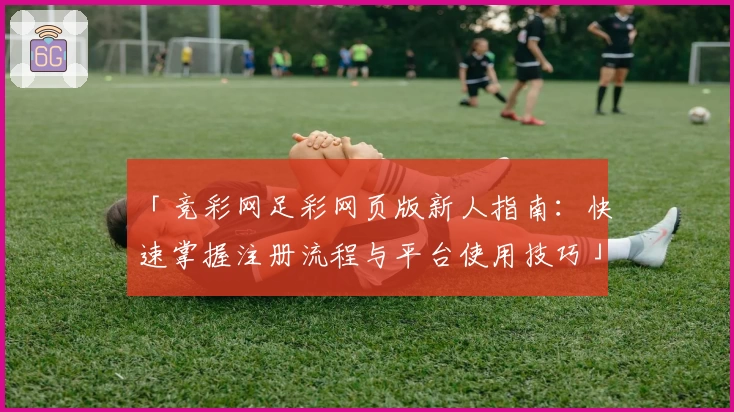 「竞彩网足彩网页版新人指南：快速掌握注册流程与平台使用技巧」