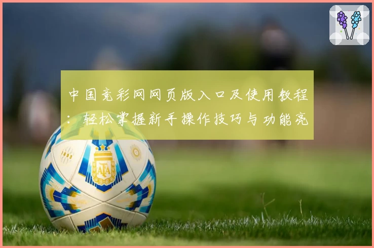 中国竞彩网网页版入口及使用教程：轻松掌握新手操作技巧与功能亮点