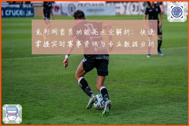 竟彩网首页功能亮点全解析:快速掌握实时赛事资讯与专业数据分析技巧