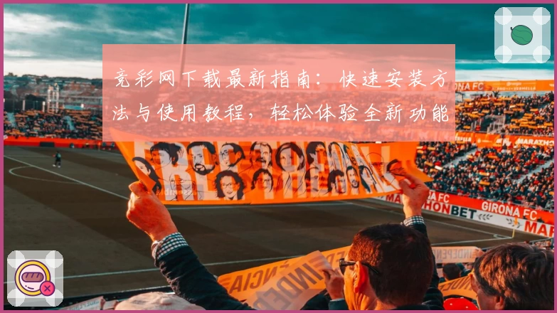 竞彩网下载最新指南：快速安装方法与使用教程，轻松体验全新功能亮点