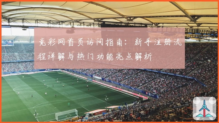 竟彩网首页访问指南：新手注册流程详解与热门功能亮点解析