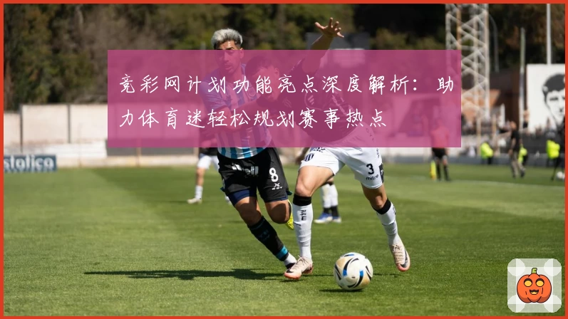 竞彩网计划功能亮点深度解析：助力体育迷轻松规划赛事热点