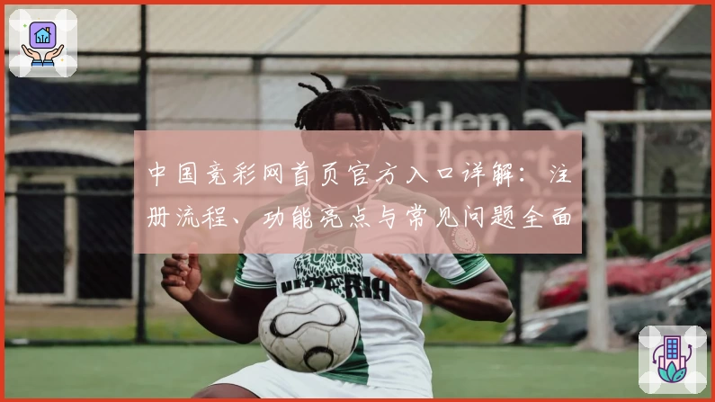 中国竞彩网首页官方入口详解：注册流程、功能亮点与常见问题全面解析