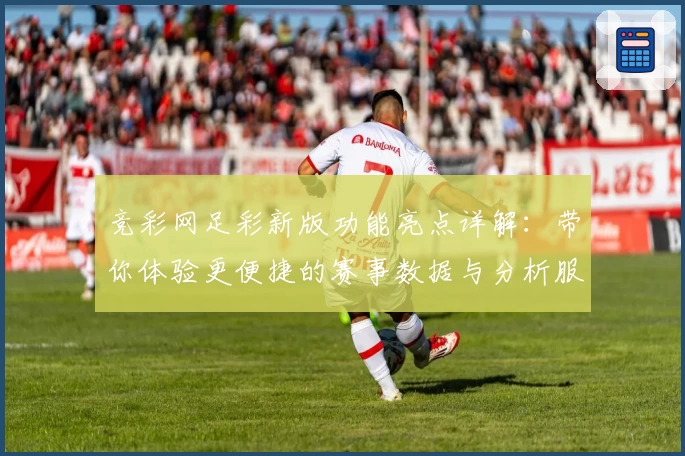 竞彩网足彩新版功能亮点详解：带你体验更便捷的赛事数据与分析服务