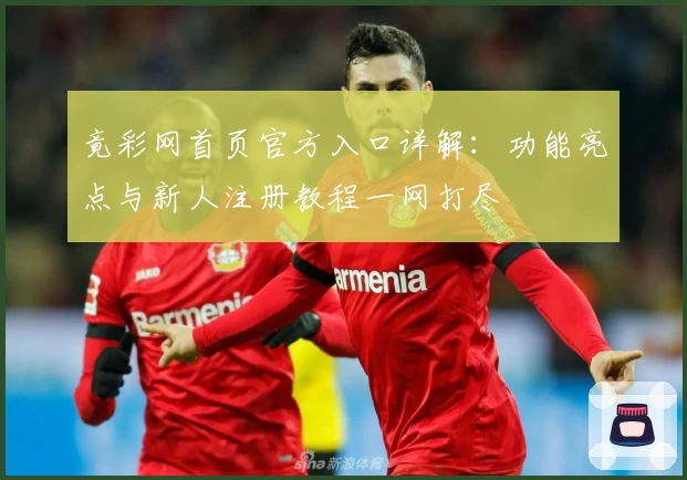 竟彩网首页官方入口详解：功能亮点与新人注册教程一网打尽