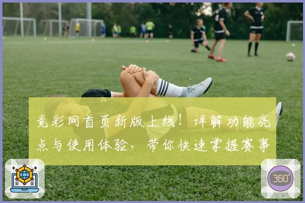 竟彩网首页新版上线！详解功能亮点与使用体验，带你快速掌握赛事信息