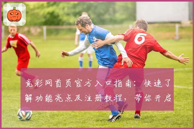 竟彩网首页官方入口指南：快速了解功能亮点及注册教程，带你开启全新使用体验