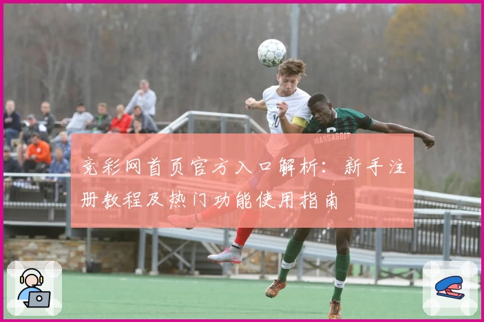 竞彩网首页官方入口解析：新手注册教程及热门功能使用指南